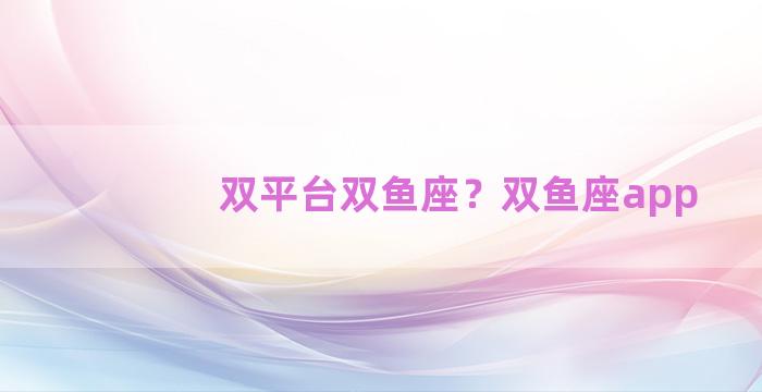 双平台双鱼座？双鱼座app