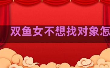 双鱼女不想找对象怎么追