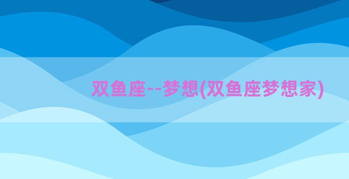 双鱼座--梦想(双鱼座梦想家)