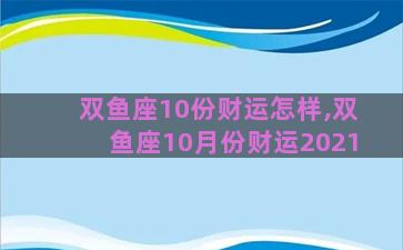 双鱼座10份财运怎样,双鱼座10月份财运2021