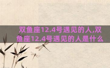 双鱼座12.4号遇见的人,双鱼座12.4号遇见的人是什么