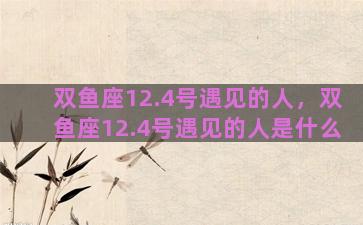双鱼座12.4号遇见的人，双鱼座12.4号遇见的人是什么
