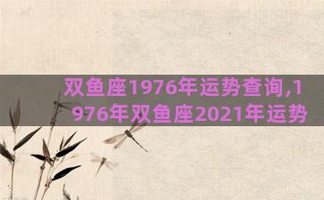 双鱼座1976年运势查询,1976年双鱼座2021年运势