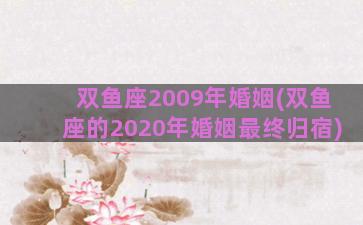 双鱼座2009年婚姻(双鱼座的2020年婚姻最终归宿)