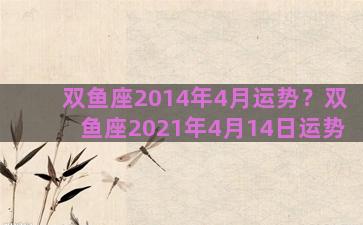 双鱼座2014年4月运势？双鱼座2021年4月14日运势