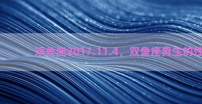 双鱼座2017.11.4，双鱼座男生的性格特点