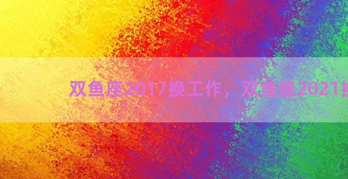 双鱼座2017换工作，双鱼座2021换工作