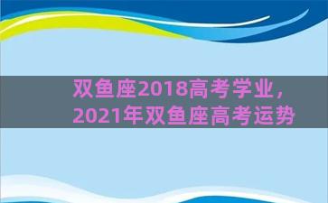 双鱼座2018高考学业，2021年双鱼座高考运势