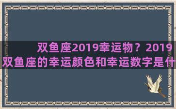 双鱼座2019幸运物？2019双鱼座的幸运颜色和幸运数字是什么