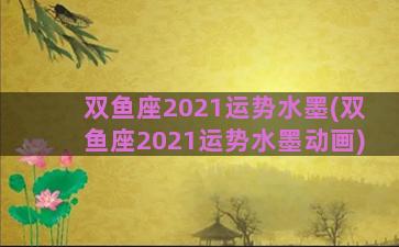 双鱼座2021运势水墨(双鱼座2021运势水墨动画)