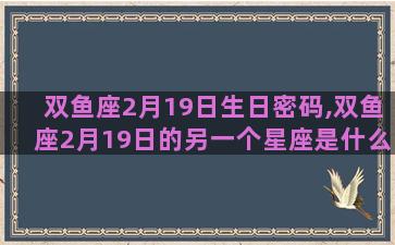 双鱼座2月19日生日密码,双鱼座2月19日的另一个星座是什么