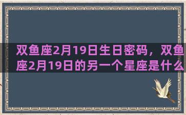 双鱼座2月19日生日密码，双鱼座2月19日的另一个星座是什么
