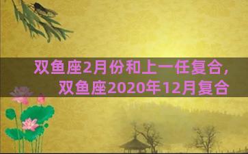 双鱼座2月份和上一任复合,双鱼座2020年12月复合