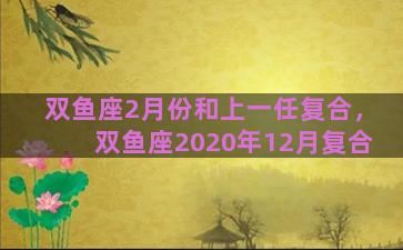 双鱼座2月份和上一任复合，双鱼座2020年12月复合