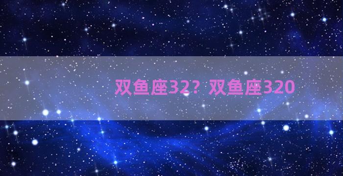 双鱼座32？双鱼座320