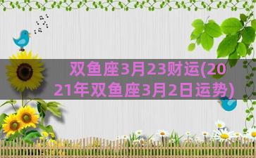双鱼座3月23财运(2021年双鱼座3月2日运势)