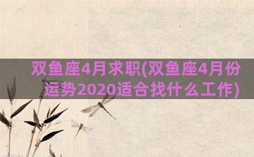 双鱼座4月求职(双鱼座4月份运势2020适合找什么工作)