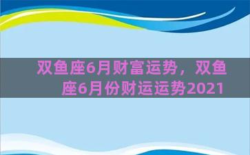 双鱼座6月财富运势，双鱼座6月份财运运势2021
