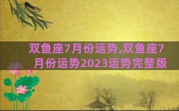 双鱼座7月份运势,双鱼座7月份运势2023运势完整版
