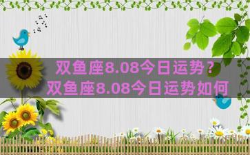 双鱼座8.08今日运势？双鱼座8.08今日运势如何