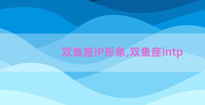 双鱼座IP形象,双鱼座intp