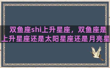 双鱼座shi上升星座，双鱼座是上升星座还是太阳星座还是月亮星座