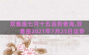 双鱼座七月十五运势查询,双鱼座2021年7月25日运势
