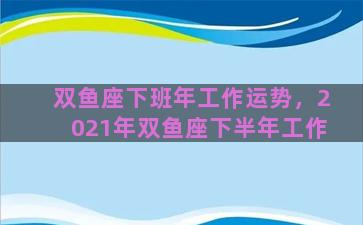 双鱼座下班年工作运势，2021年双鱼座下半年工作
