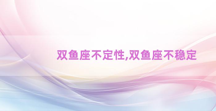 双鱼座不定性,双鱼座不稳定