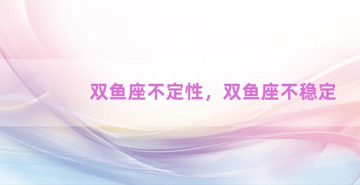 双鱼座不定性，双鱼座不稳定