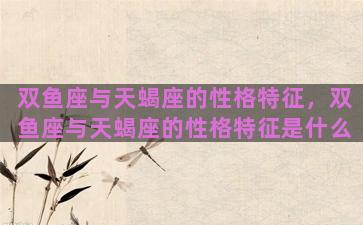 双鱼座与天蝎座的性格特征，双鱼座与天蝎座的性格特征是什么