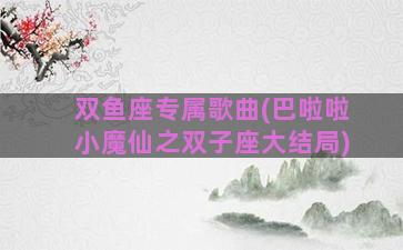双鱼座专属歌曲(巴啦啦小魔仙之双子座大结局)