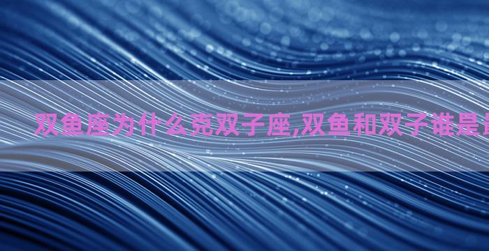 双鱼座为什么克双子座,双鱼和双子谁是最后的赢家