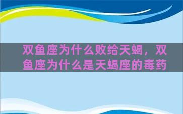 双鱼座为什么败给天蝎，双鱼座为什么是天蝎座的毒药