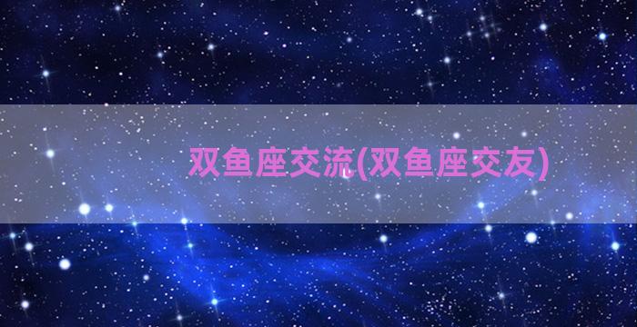 双鱼座交流(双鱼座交友)