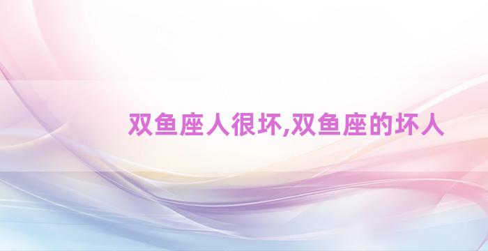 双鱼座人很坏,双鱼座的坏人