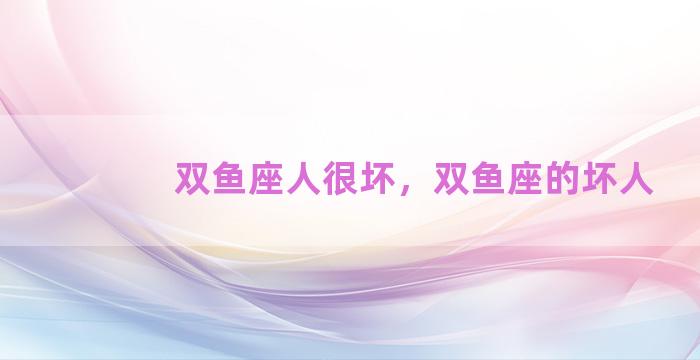 双鱼座人很坏，双鱼座的坏人