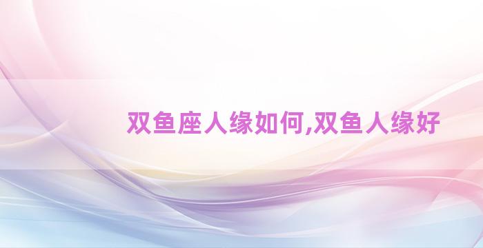 双鱼座人缘如何,双鱼人缘好