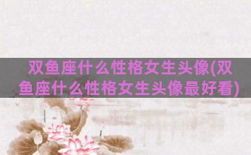 双鱼座什么性格女生头像(双鱼座什么性格女生头像最好看)