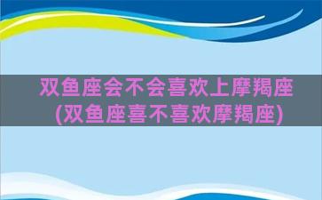 双鱼座会不会喜欢上摩羯座(双鱼座喜不喜欢摩羯座)