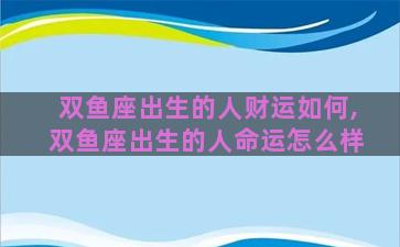 双鱼座出生的人财运如何,双鱼座出生的人命运怎么样