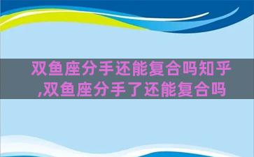 双鱼座分手还能复合吗知乎,双鱼座分手了还能复合吗