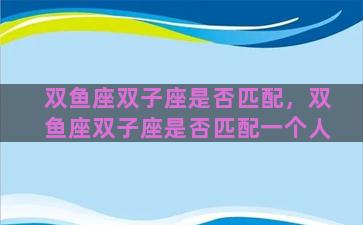 双鱼座双子座是否匹配，双鱼座双子座是否匹配一个人