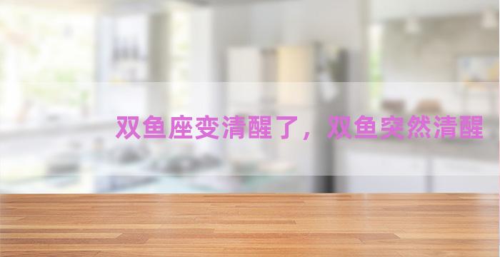 双鱼座变清醒了，双鱼突然清醒