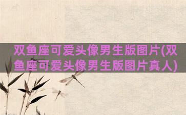 双鱼座可爱头像男生版图片(双鱼座可爱头像男生版图片真人)