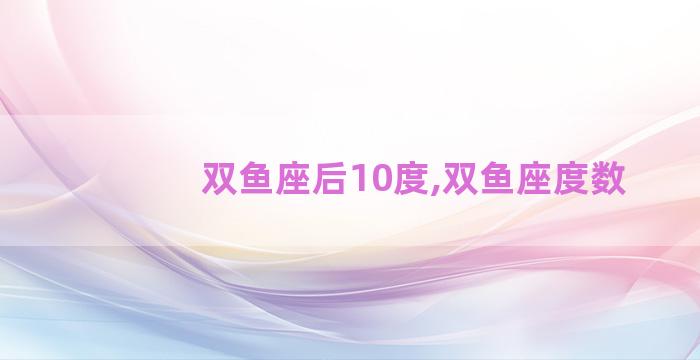 双鱼座后10度,双鱼座度数
