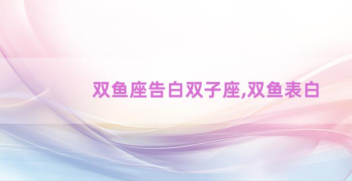 双鱼座告白双子座,双鱼表白 双鱼座告白双子座,双鱼表白
