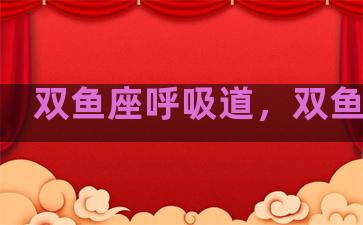 双鱼座呼吸道，双鱼座气