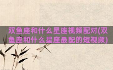 双鱼座和什么星座视频配对(双鱼座和什么星座最配的短视频)