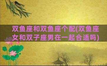 双鱼座和双鱼座个配(双鱼座女和双子座男在一起合适吗)